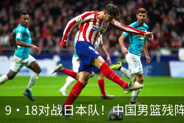9·18对战日本队！中国男篮残阵出击，这一战不只是为了赢